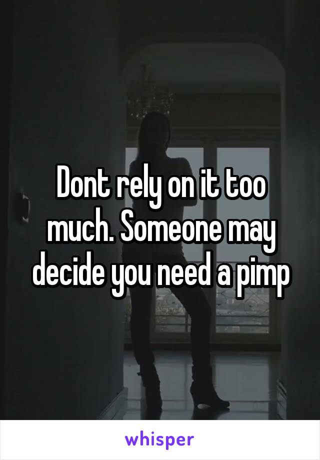 Dont rely on it too much. Someone may decide you need a pimp