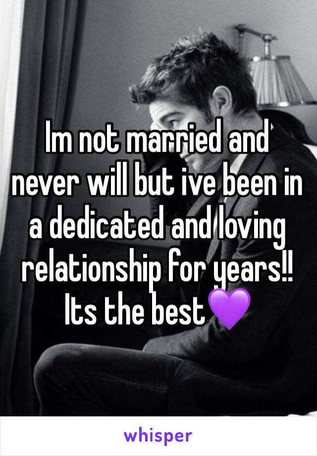 Im not married and never will but ive been in a dedicated and loving relationship for years!! Its the best💜