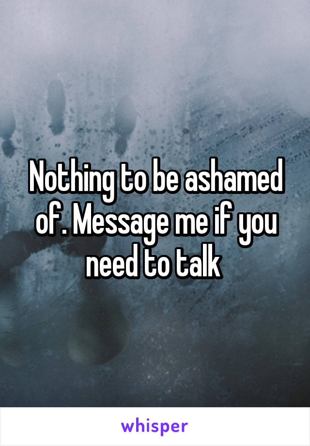 Nothing to be ashamed of. Message me if you need to talk 