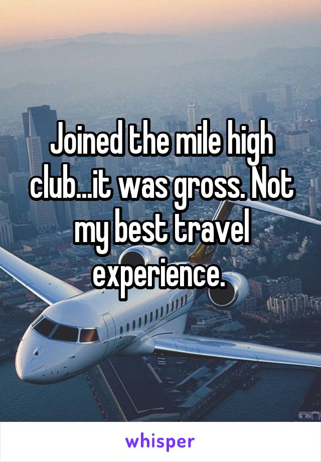 Joined the mile high club...it was gross. Not my best travel experience. 
