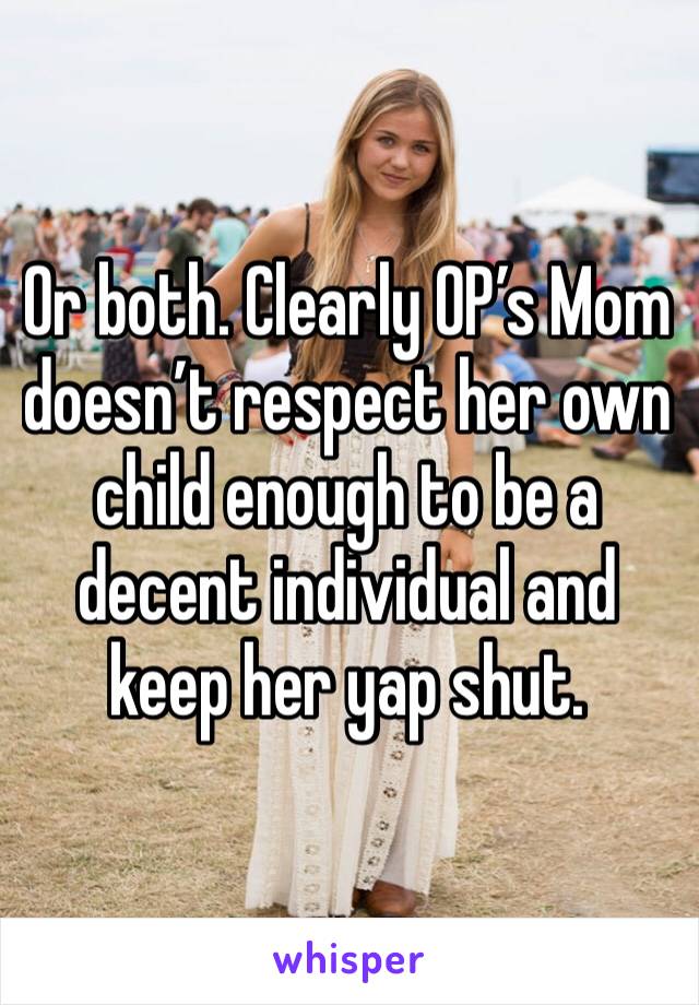 Or both. Clearly OP’s Mom doesn’t respect her own child enough to be a decent individual and keep her yap shut.