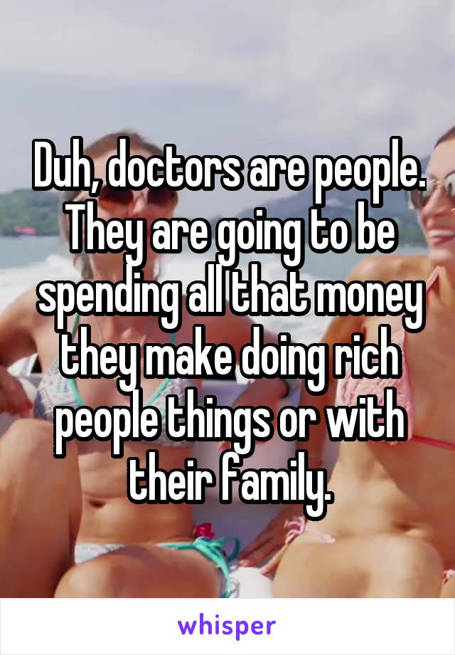 Duh, doctors are people. They are going to be spending all that money they make doing rich people things or with their family.