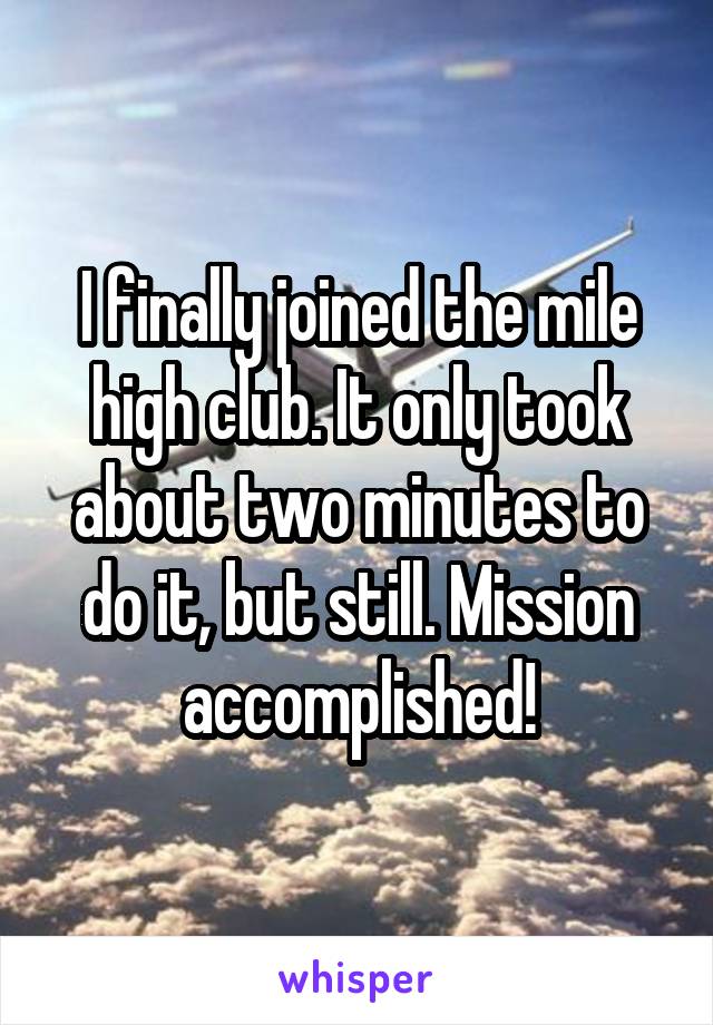 I finally joined the mile high club. It only took about two minutes to do it, but still. Mission accomplished!