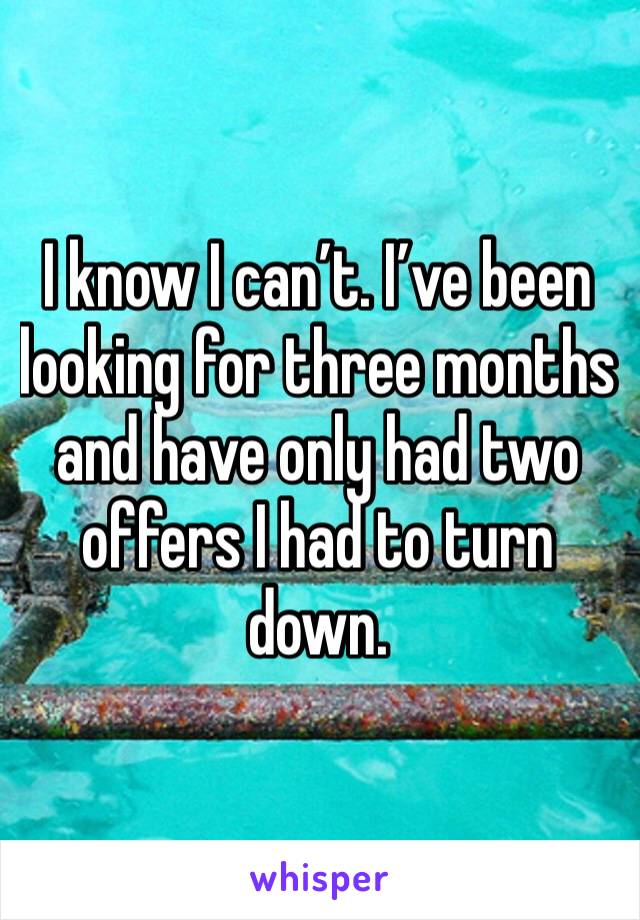 I know I can’t. I’ve been looking for three months and have only had two offers I had to turn down. 