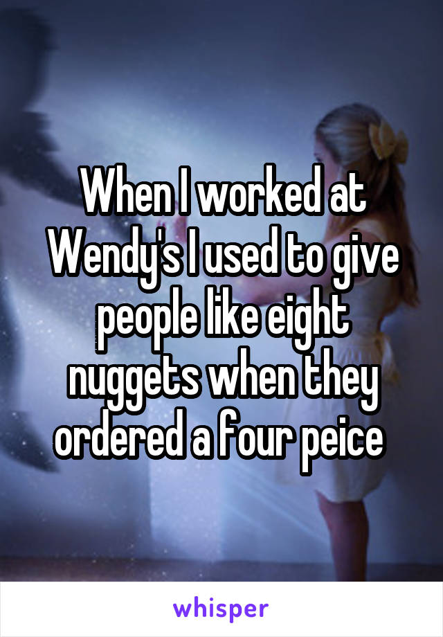 When I worked at Wendy's I used to give people like eight nuggets when they ordered a four peice 