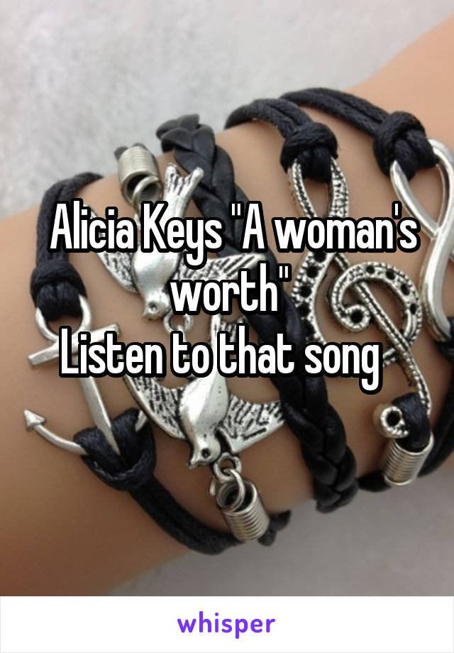  Alicia Keys "A woman's worth"
Listen to that song  
