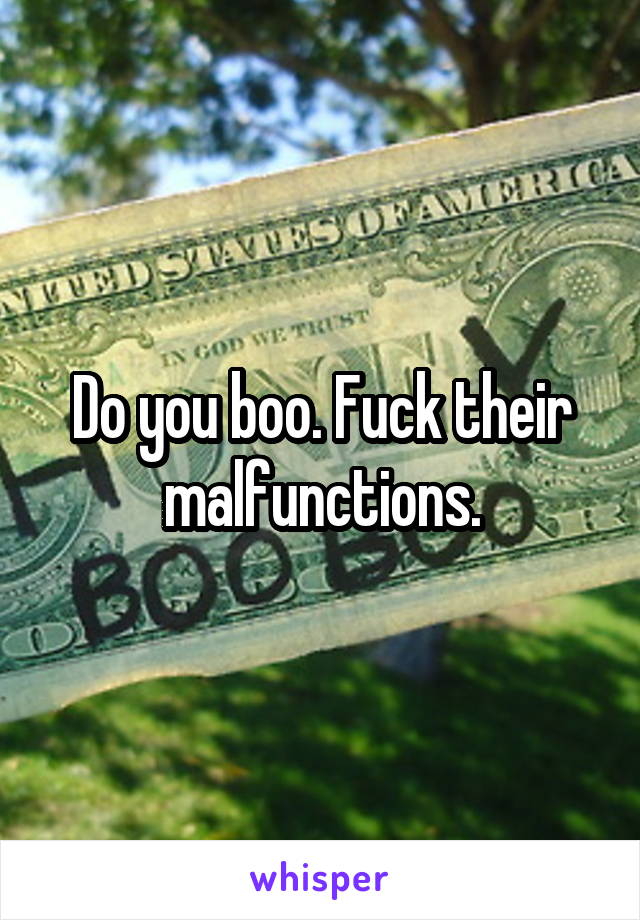 Do you boo. Fuck their malfunctions.