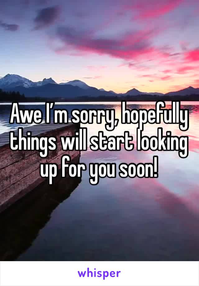 Awe I’m sorry, hopefully things will start looking up for you soon! 