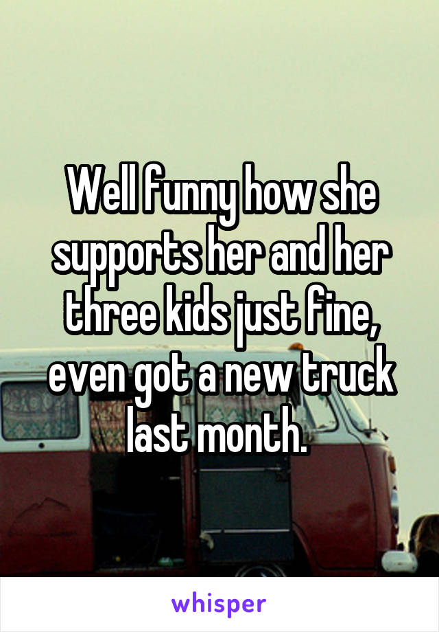 Well funny how she supports her and her three kids just fine, even got a new truck last month. 