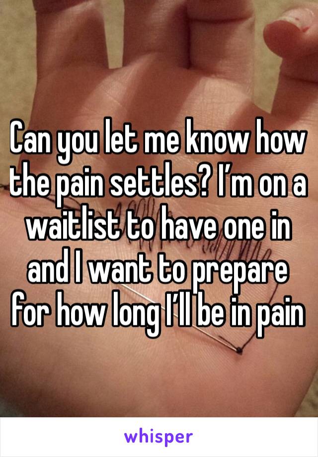Can you let me know how the pain settles? I’m on a waitlist to have one in and I want to prepare for how long I’ll be in pain