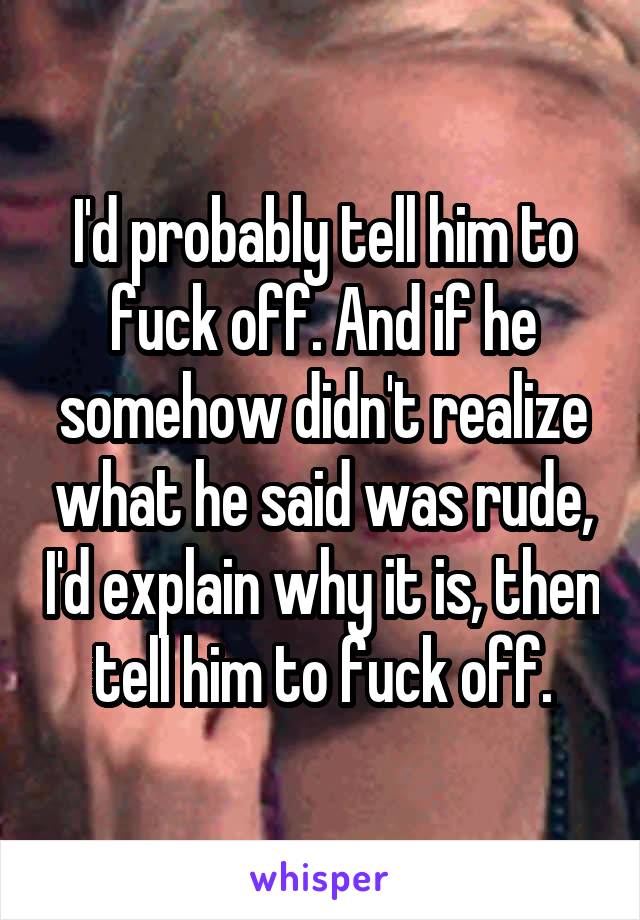 I'd probably tell him to fuck off. And if he somehow didn't realize what he said was rude, I'd explain why it is, then tell him to fuck off.