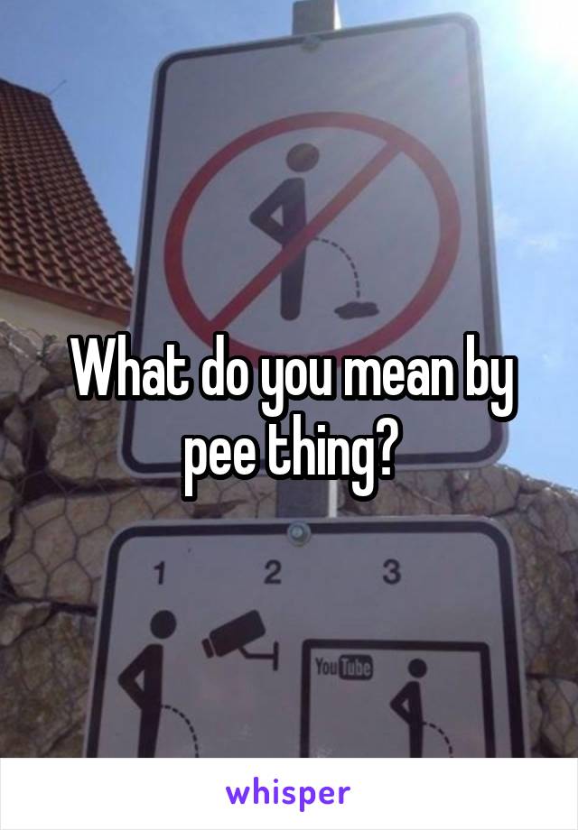 What do you mean by pee thing?