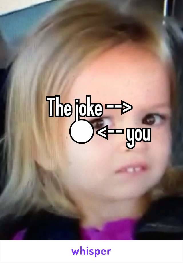 The joke --> 
           ● <-- you 
