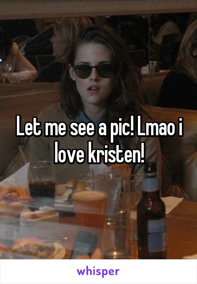 Let me see a pic! Lmao i love kristen!