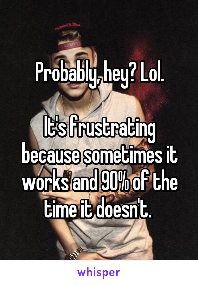 Probably, hey? Lol.

It's frustrating because sometimes it works and 90% of the time it doesn't. 