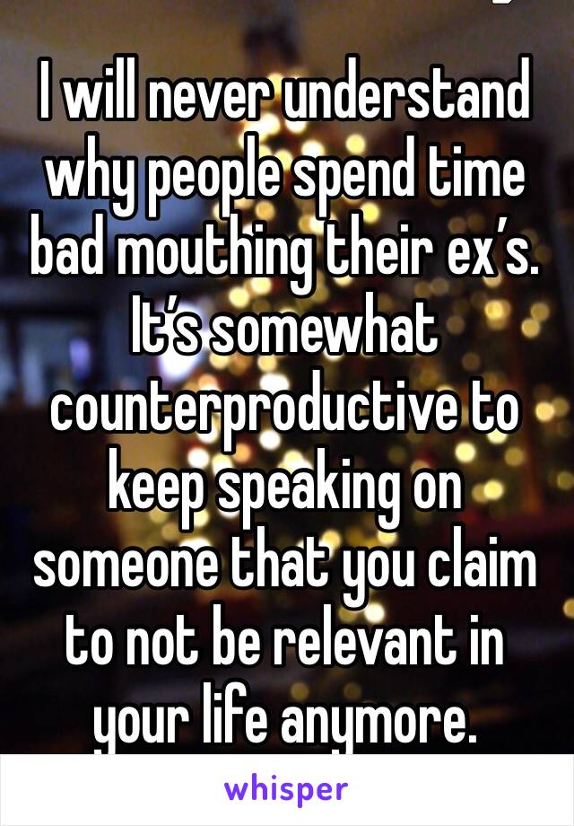 I will never understand why people spend time bad mouthing their ex’s. It’s somewhat counterproductive to keep speaking on someone that you claim to not be relevant in your life anymore.