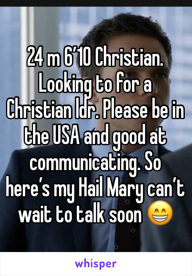 24 m 6â€™10 Christian. Looking to for a Christian ldr. Please be in the USA and good at communicating. So hereâ€™s my Hail Mary canâ€™t wait to talk soon ðŸ˜�