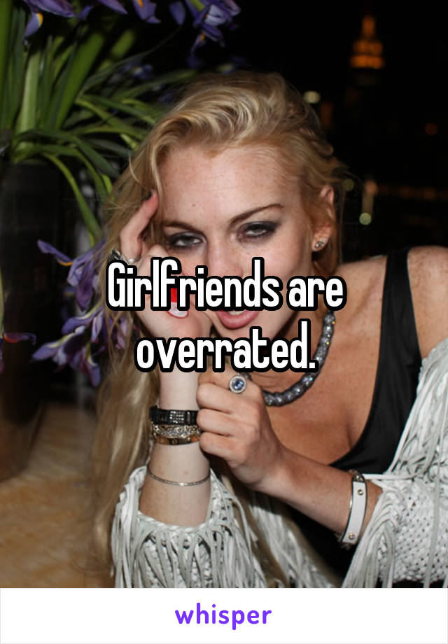 Girlfriends are overrated.