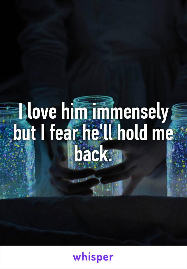 I love him immensely but I fear he'll hold me back.