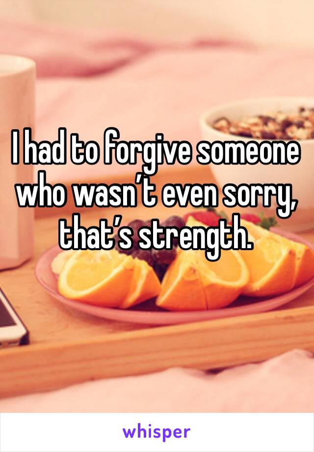 I had to forgive someone who wasn’t even sorry, that’s strength. 