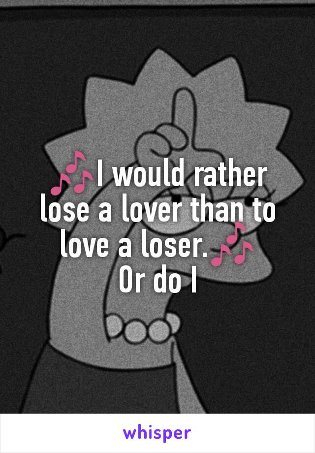 🎶I would rather lose a lover than to love a loser.🎶
Or do I