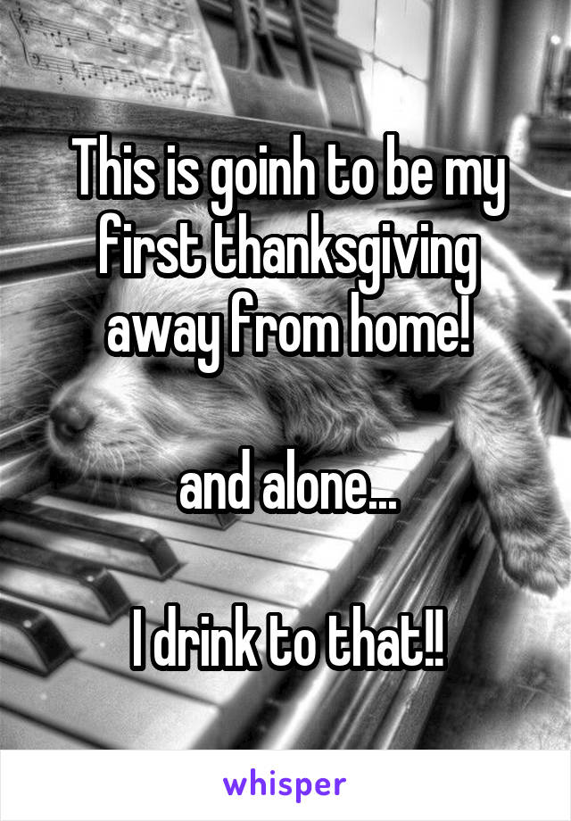 This is goinh to be my first thanksgiving away from home!

and alone...

I drink to that!!
