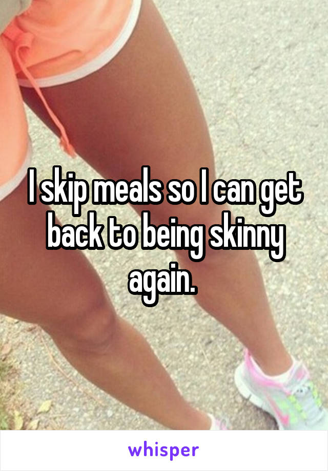 I skip meals so I can get back to being skinny again. 