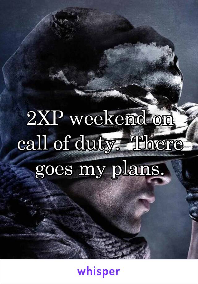 2XP weekend on call of duty.  There goes my plans.