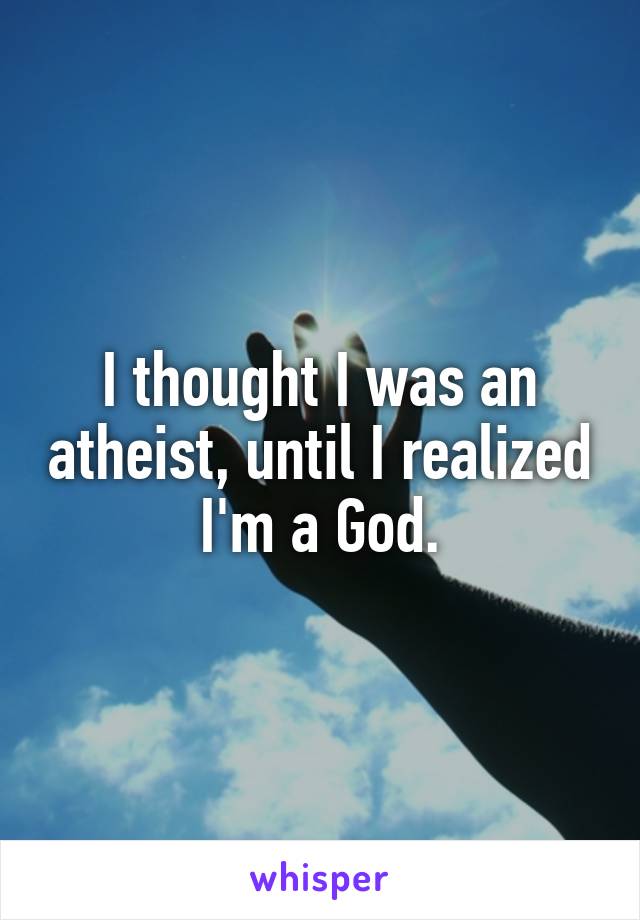 I thought I was an atheist, until I realized I'm a God.