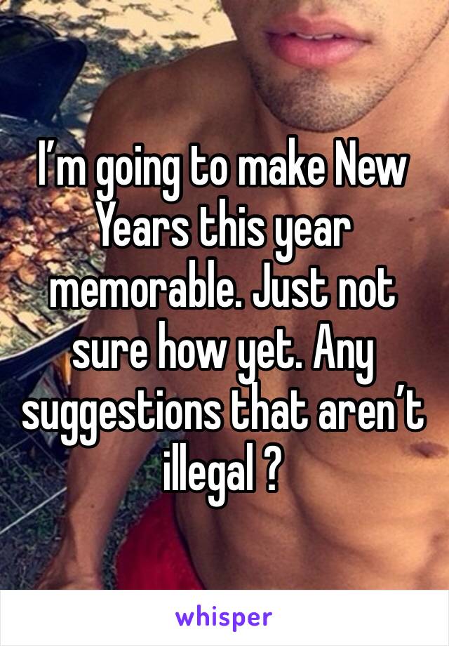 I’m going to make New Years this year memorable. Just not sure how yet. Any suggestions that aren’t illegal ?
