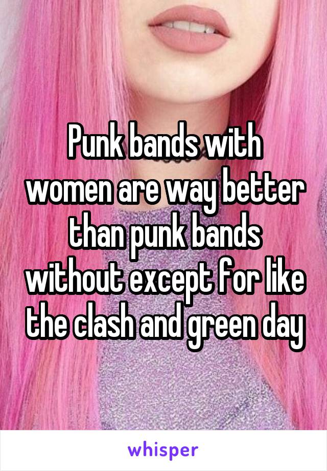 Punk bands with women are way better than punk bands without except for like the clash and green day