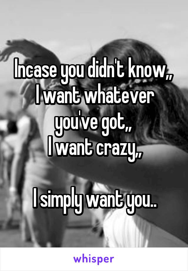 Incase you didn't know,, 
I want whatever you've got,, 
I want crazy,,

I simply want you..