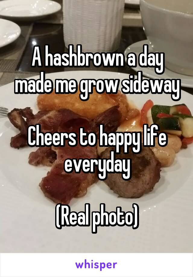 A hashbrown a day made me grow sideway

Cheers to happy life everyday

(Real photo)