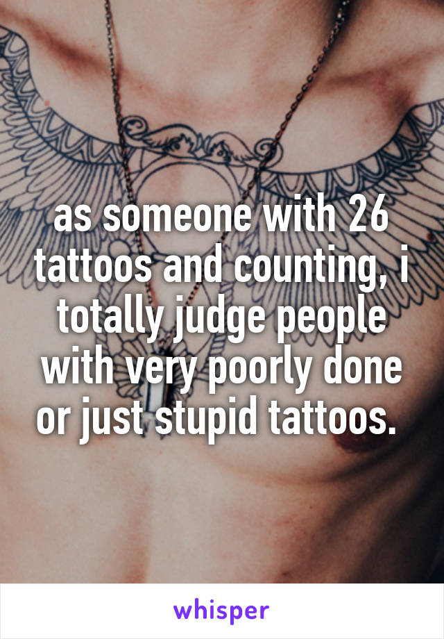 as someone with 26 tattoos and counting, i totally judge people with very poorly done or just stupid tattoos. 