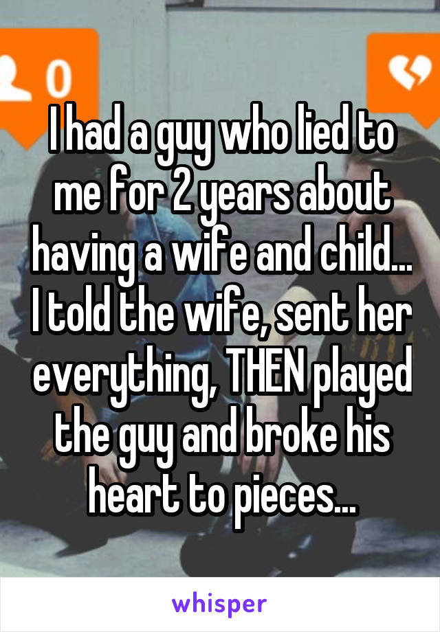 I had a guy who lied to me for 2 years about having a wife and child... I told the wife, sent her everything, THEN played the guy and broke his heart to pieces...
