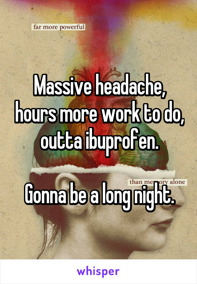 Massive headache, hours more work to do, outta ibuprofen.

 Gonna be a long night. 