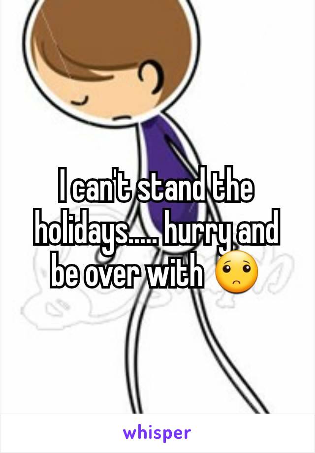 I can't stand the holidays..... hurry and be over with 🙁