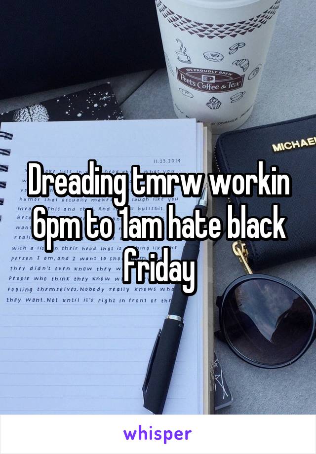 Dreading tmrw workin 6pm to 1am hate black friday