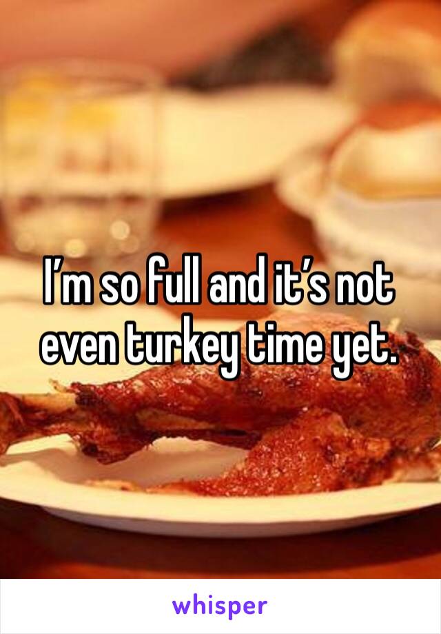 I’m so full and it’s not even turkey time yet. 