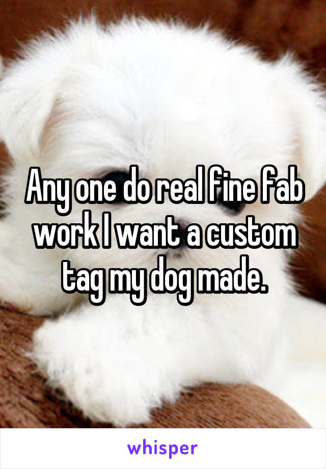 Any one do real fine fab work I want a custom tag my dog made.