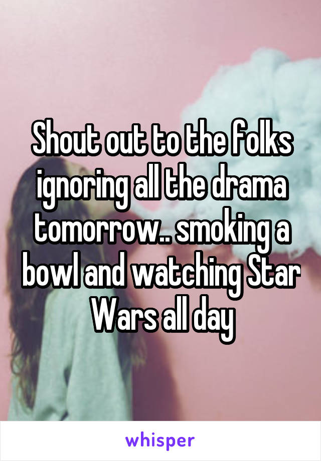 Shout out to the folks ignoring all the drama tomorrow.. smoking a bowl and watching Star Wars all day