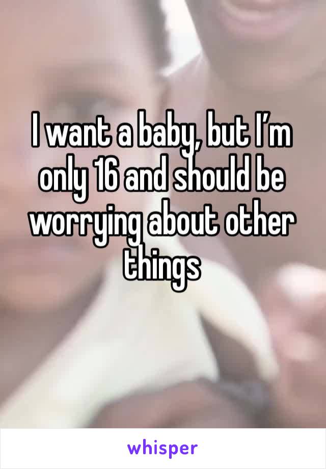 I want a baby, but I’m only 16 and should be worrying about other things
