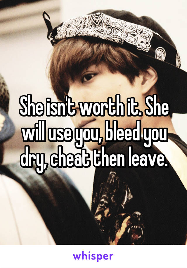 She isn't worth it. She will use you, bleed you dry, cheat then leave.