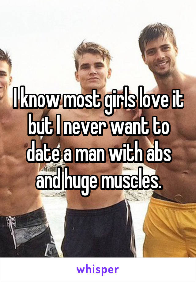 I know most girls love it but I never want to date a man with abs and huge muscles.