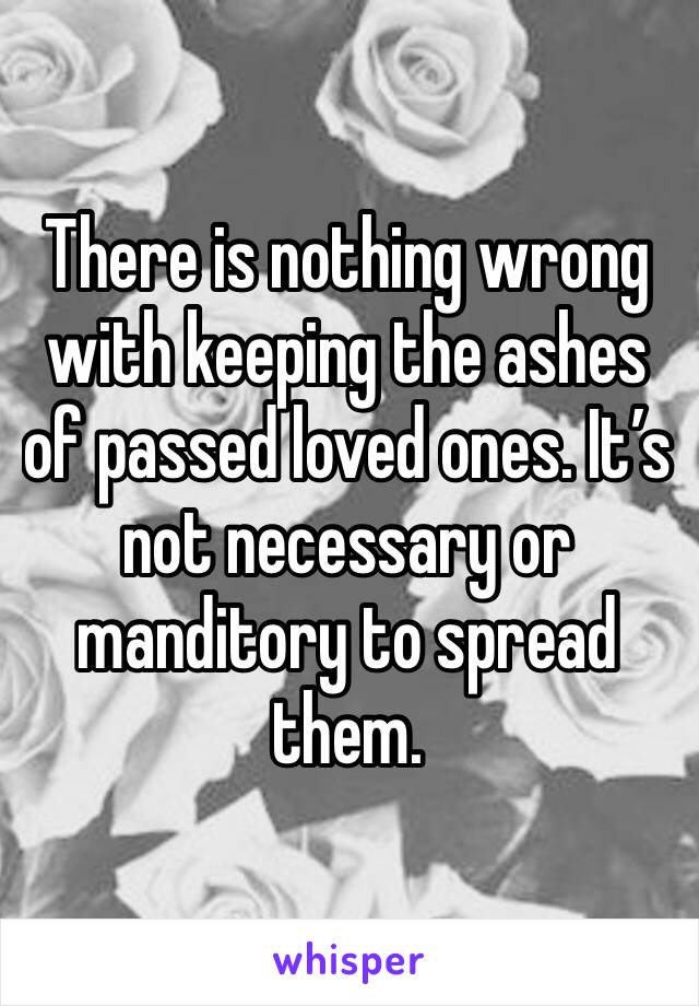 There is nothing wrong with keeping the ashes of passed loved ones. It’s not necessary or manditory to spread them. 
