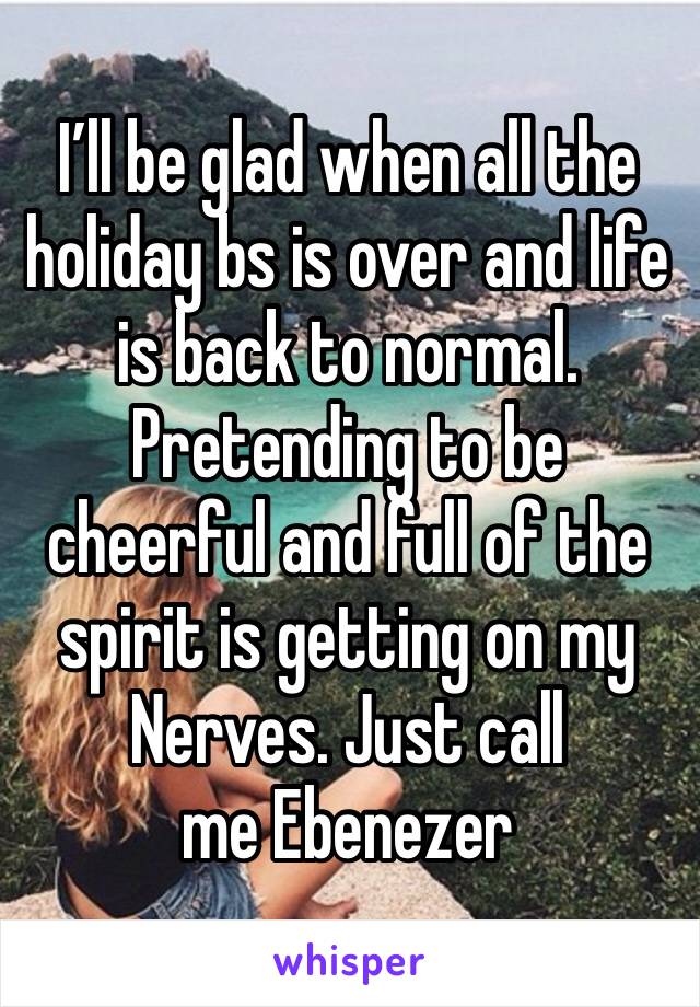 I’ll be glad when all the holiday bs is over and life is back to normal. Pretending to be cheerful and full of the spirit is getting on my
Nerves. Just call me Ebenezer