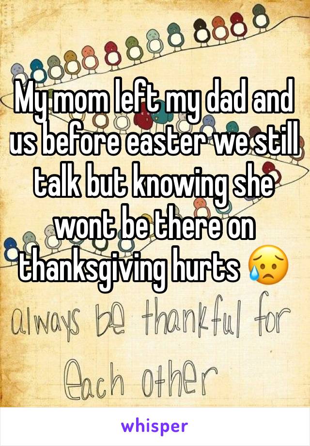 My mom left my dad and us before easter we still talk but knowing she wont be there on thanksgiving hurts 😥