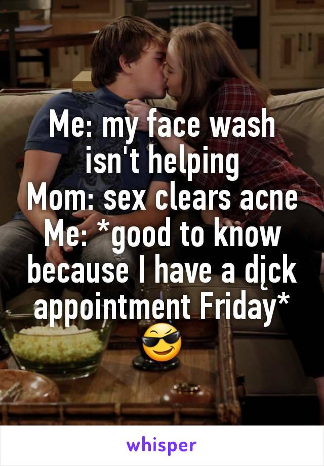 Me: my face wash isn't helping
Mom: sex clears acne
Me: *good to know because I have a dįck appointment Friday*😎