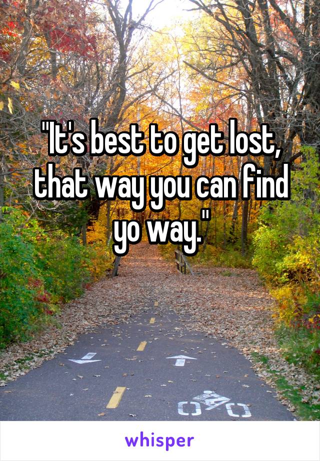 "It's best to get lost, that way you can find yo way."

