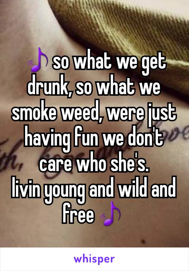 🎵so what we get drunk, so what we smoke weed, were just having fun we don't care who she's.
livin young and wild and free🎵